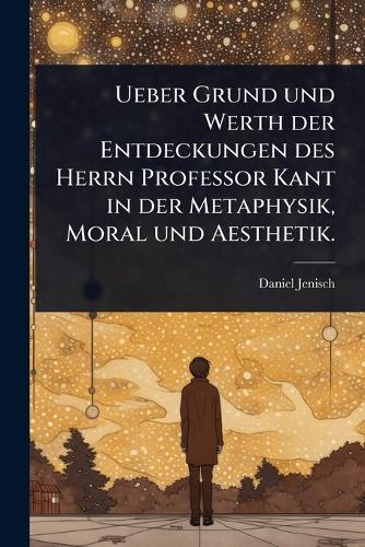 Ueber Grund und Werth der Entdeckungen des Herrn Professor Kant in der Metaphysik, Moral und Aesthetik.  by Daniel Jenisch at Abbey's Bookshop, 
