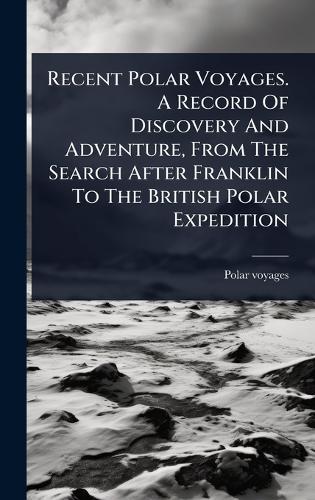 Recent Polar Voyages. A Record Of Discovery And Adventure, From The Search After Franklin To The British Polar Expedition  by Polar Voyages at Abbey's Bookshop, 