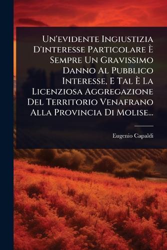 Un'evidente Ingiustizia D'interesse Particolare Ã&#136; Sempre Un Gravissimo Danno Al Pubblico Interesse, E Tal Ã&#136; La Licenziosa Aggregazione Del Territorio Venafrano Alla Provincia Di Molise...  by Eugenio Capaldi at Abbey's Bookshop, 