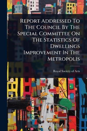 Report Addressed To The Council By The Special Committee On The Statistics Of Dwellings Improvement In The Metropolis  by Royal Society of Arts (Great Britain) at Abbey's Bookshop, 
