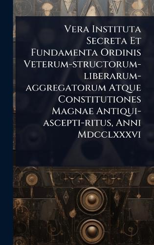 Vera Instituta Secreta Et Fundamenta Ordinis Veterum-structorum-liberarum-aggregatorum Atque Constitutiones Magnae Antiqui-ascepti-ritus, Anni Mdcclxxxvi  by Anonymous at Abbey's Bookshop, 