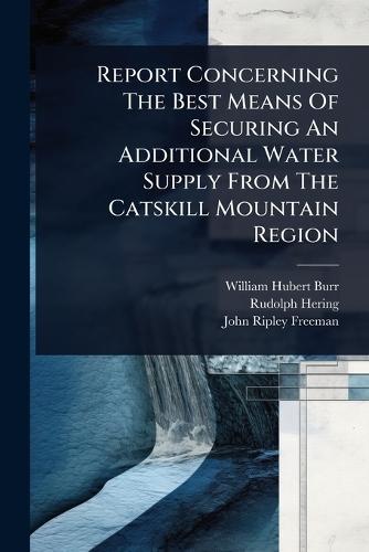 Report Concerning The Best Means Of Securing An Additional Water Supply From The Catskill Mountain Region  by William Hubert Burr at Abbey's Bookshop, 