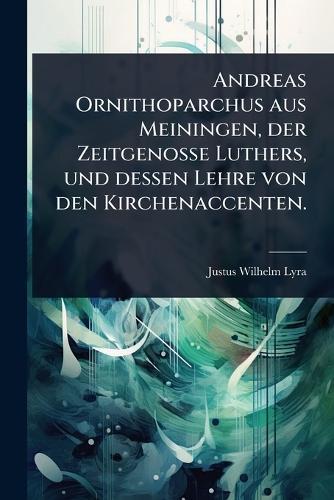 Andreas Ornithoparchus aus Meiningen, der Zeitgenosse Luthers, und dessen Lehre von den Kirchenaccenten.  by Justus Wilhelm Lyra at Abbey's Bookshop, 