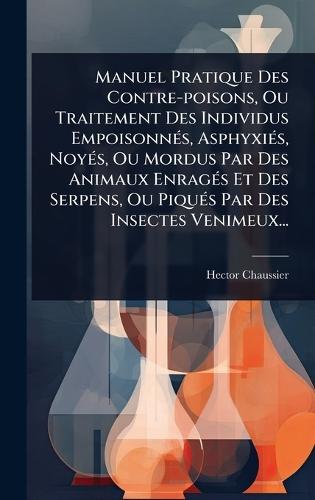 Manuel Pratique Des Contre-poisons, Ou Traitement Des Individus EmpoisonnÃ(c)s, AsphyxiÃ(c)s, NoyÃ(c)s, Ou Mordus Par Des Animaux EnragÃ(c)s Et Des Serpens, Ou PiquÃ(c)s Par Des Insectes Venimeux...  by Hector Chaussier at Abbey's Bookshop, 