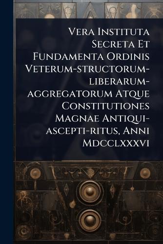 Vera Instituta Secreta Et Fundamenta Ordinis Veterum-structorum-liberarum-aggregatorum Atque Constitutiones Magnae Antiqui-ascepti-ritus, Anni Mdcclxxxvi  by Anonymous at Abbey's Bookshop, 