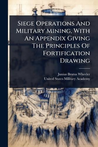Siege Operations And Military Mining, With An Appendix Giving The Principles Of Fortification Drawing  by Junius Brutus Wheeler at Abbey's Bookshop, 