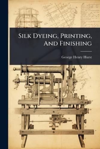 Silk Dyeing, Printing, And Finishing  by George Henry Hurst at Abbey's Bookshop, 