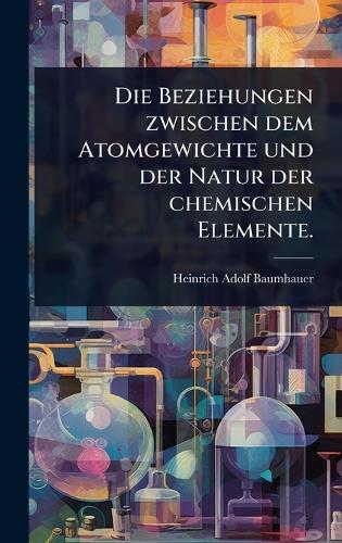 Die Beziehungen zwischen dem Atomgewichte und der Natur der chemischen Elemente.  by Heinrich Adolf Baumhauer at Abbey's Bookshop, 