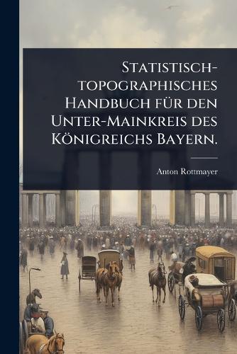Statistisch-topographisches Handbuch fÃ1/4r den Unter-Mainkreis des Königreichs Bayern.  by Anton Rottmayer at Abbey's Bookshop, 