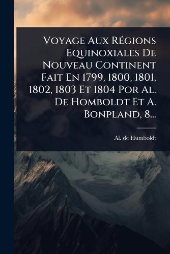 Voyage Aux RÃ(c)gions Equinoxiales De Nouveau Continent Fait En 1799, 1800, 1801, 1802, 1803 Et 1804 Por Al. De Homboldt Et A. Bonpland, 8...  by Al De Humboldt at Abbey's Bookshop, 