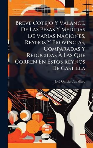 Breve Cotejo Y Valance, De Las Pesas Y Medidas De Varias Naciones, Reynos Y Provincias, Comparadas Y Reducidas Ã&#128; Las Que Corren En Estos Reynos De Castilla  by Josã(c) Garcã-A Caballero at Abbey's Bookshop, 