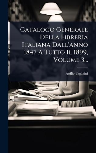 Catalogo Generale Della Libreria Italiana Dall'anno 1847 A Tutto Il 1899, Volume 3...  by Attilio Pagliaini at Abbey's Bookshop, 