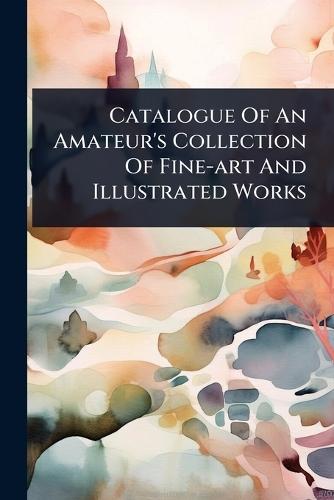 Catalogue Of An Amateur's Collection Of Fine-art And Illustrated Works  by Anonymous at Abbey's Bookshop, 