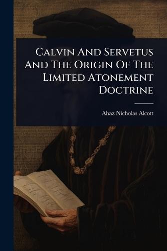 Calvin And Servetus And The Origin Of The Limited Atonement Doctrine  by Ahaz Nicholas Alcott at Abbey's Bookshop, 