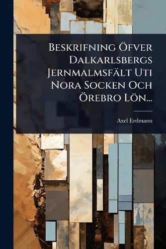Beskrifning Ã-fver Dalkarlsbergs Jernmalmsfält Uti Nora Socken Och Ã-rebro Lön...  by Axel Erdmann at Abbey's Bookshop, 