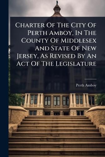 Charter Of The City Of Perth Amboy, In The County Of Middlesex And State Of New Jersey, As Revised By An Act Of The Legislature  by Perth Amboy (N J ) at Abbey's Bookshop, 