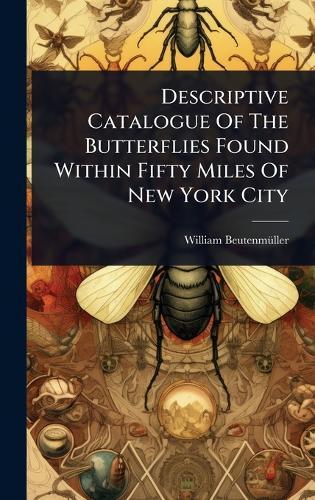 Descriptive Catalogue Of The Butterflies Found Within Fifty Miles Of New York City  by William Beutenmã1/4ller at Abbey's Bookshop, 