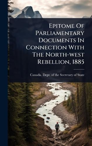 Epitome Of Parliamentary Documents In Connection With The North-west Rebellion, 1885  by Canada Dept of the Secretary of State at Abbey's Bookshop, 