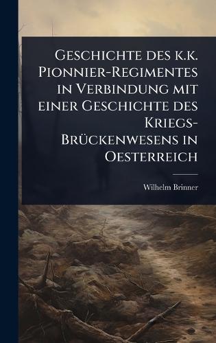Geschichte des k.k. Pionnier-Regimentes in Verbindung mit einer Geschichte des Kriegs-BrÃ1/4ckenwesens in Oesterreich  by Wilhelm Brinner at Abbey's Bookshop, 