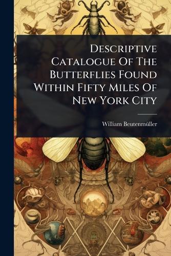 Descriptive Catalogue Of The Butterflies Found Within Fifty Miles Of New York City  by William Beutenmã1/4ller at Abbey's Bookshop, 