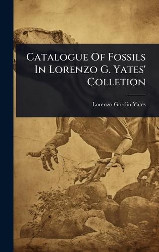 Catalogue Of Fossils In Lorenzo G. Yates' Colletion  by Lorenzo Gordin Yates at Abbey's Bookshop, 