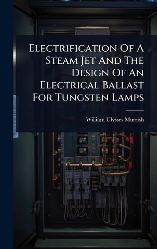 Electrification Of A Steam Jet And The Design Of An Electrical Ballast For Tungsten Lamps  by William Ulysses Murrish at Abbey's Bookshop, 