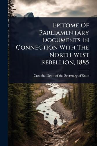 Epitome Of Parliamentary Documents In Connection With The North-west Rebellion, 1885  by Canada Dept of the Secretary of State at Abbey's Bookshop, 