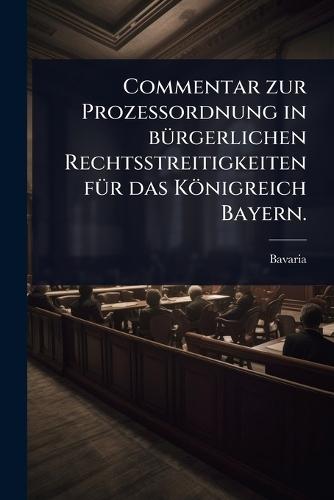 Commentar zur ProzeÃ&#159;ordnung in bÃ1/4rgerlichen Rechtsstreitigkeiten fÃ1/4r das Königreich Bayern.  by Bavaria (Germany) at Abbey's Bookshop, 