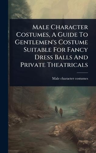 Male Character Costumes, A Guide To Gentlemen's Costume Suitable For Fancy Dress Balls And Private Theatricals  by Male Character Costumes at Abbey's Bookshop, 