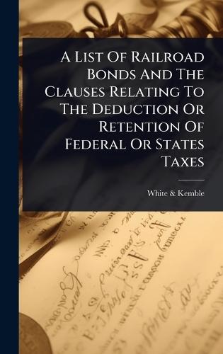 A List Of Railroad Bonds And The Clauses Relating To The Deduction Or Retention Of Federal Or States Taxes  by White & Kemble at Abbey's Bookshop, 