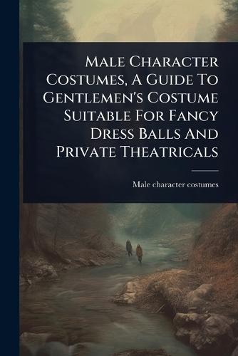 Male Character Costumes, A Guide To Gentlemen's Costume Suitable For Fancy Dress Balls And Private Theatricals  by Male Character Costumes at Abbey's Bookshop, 