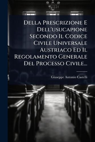 Della Prescrizione E Dell'usucapione Secondo Il Codice Civile Universale Austriaco Ed Il Regolamento Generale Del Processo Civile...  by Giuseppe-Antonio Castelli at Abbey's Bookshop, 