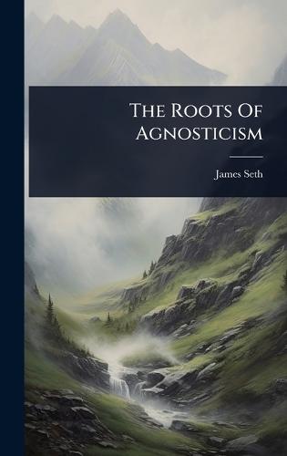 The Roots Of Agnosticism  by James Seth at Abbey's Bookshop, 