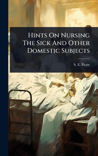 Hints On Nursing The Sick And Other Domestic Subjects  by S E Pease at Abbey's Bookshop, 