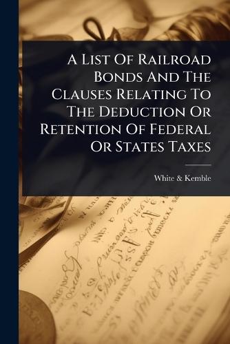 A List Of Railroad Bonds And The Clauses Relating To The Deduction Or Retention Of Federal Or States Taxes  by White & Kemble at Abbey's Bookshop, 