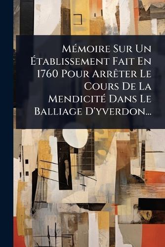 MÃ(c)moire Sur Un Ã&#137;tablissement Fait En 1760 Pour ArrÃater Le Cours De La MendicitÃ(c) Dans Le Balliage D'yverdon...  by Anonymous at Abbey's Bookshop, 