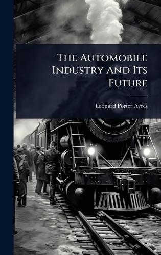 The Automobile Industry And Its Future  by Leonard Porter Ayres at Abbey's Bookshop, 