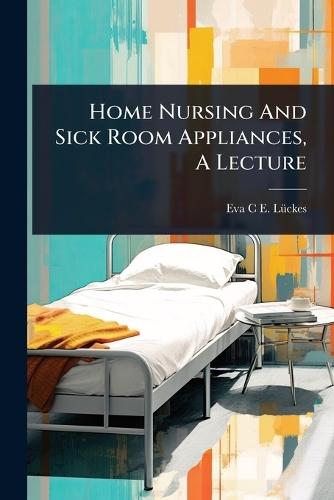 Home Nursing And Sick Room Appliances, A Lecture  by Eva C E Lã1/4ckes at Abbey's Bookshop, 