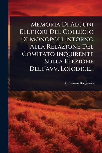 Memoria Di Alcuni Elettori Del Collegio Di Monopoli Intorno Alla Relazione Del Comitato Inquirente Sulla Elezione Dell'avv. Loiodice...  by Giovanni Boggiano at Abbey's Bookshop, 