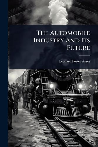 The Automobile Industry And Its Future  by Leonard Porter Ayres at Abbey's Bookshop, 