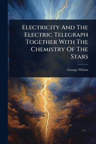 Electricity And The Electric Telegraph Together With The Chemistry Of The Stars  by George Wilson at Abbey's Bookshop, 