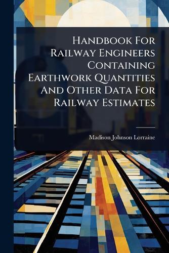 Handbook For Railway Engineers Containing Earthwork Quantities And Other Data For Railway Estimates  by Madison Johnson Lorraine at Abbey's Bookshop, 