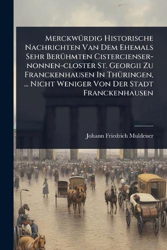 MerckwÃ1/4rdig Historische Nachrichten Van Dem Ehemals Sehr BerÃ1/4hmten Cistercienser-nonnen-closter St. Georgii Zu Franckenhausen In ThÃ1/4ringen, ... Nicht Weniger Von Der Stadt Franckenhausen  by Johann Friedrich Muldener at Abbey's Bookshop, 