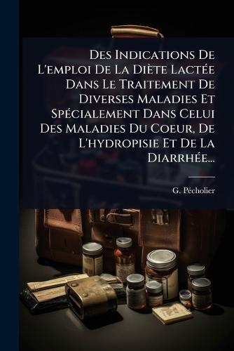 Des Indications De L'emploi De La Diète LactÃ(c)e Dans Le Traitement De Diverses Maladies Et SpÃ(c)cialement Dans Celui Des Maladies Du Coeur, De L'hydropisie Et De La DiarrhÃ(c)e...  by G Pã(c)Cholier at Abbey's Bookshop, 