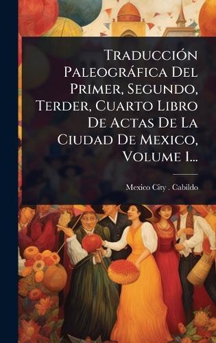 TraducciÃ3n Paleogràfica Del Primer, Segundo, Terder, Cuarto Libro De Actas De La Ciudad De Mexico, Volume 1...  by Mexico City (Mexico) Cabildo at Abbey's Bookshop, 