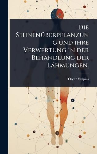Die SehnenÃ1/4berpflanzung und ihre Verwertung in der Behandlung der Lähmungen.  by Oscar Vulpius at Abbey's Bookshop, 