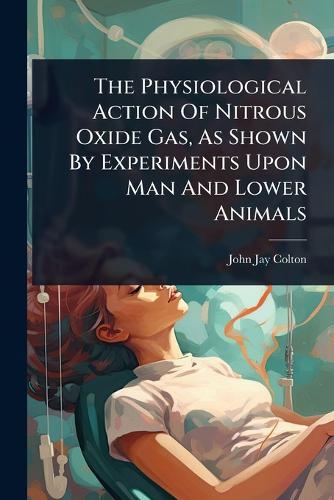 The Physiological Action Of Nitrous Oxide Gas, As Shown By Experiments Upon Man And Lower Animals  by John Jay Colton at Abbey's Bookshop, 