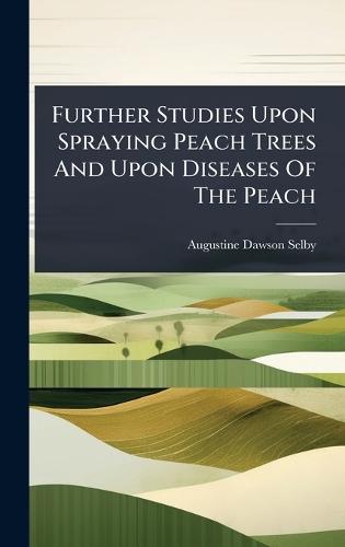 Further Studies Upon Spraying Peach Trees And Upon Diseases Of The Peach  by Augustine Dawson Selby at Abbey's Bookshop, 