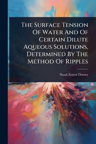 The Surface Tension Of Water And Of Certain Dilute Aqueous Solutions, Determined By The Method Of Ripples  by Noah Ernest Dorsey at Abbey's Bookshop, 