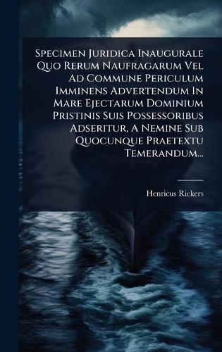 Specimen Juridica Inaugurale Quo Rerum Naufragarum Vel Ad Commune Periculum Imminens Advertendum In Mare Ejectarum Dominium Pristinis Suis Possessoribus Adseritur, A Nemine Sub Quocunque Praetextu Temerandum...  by Henricus Rickers at Abbey's Bookshop, 